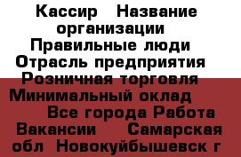 Кассир › Название организации ­ Правильные люди › Отрасль предприятия ­ Розничная торговля › Минимальный оклад ­ 24 000 - Все города Работа » Вакансии   . Самарская обл.,Новокуйбышевск г.